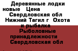 Деревянные лодки новые › Цена ­ 12000-14000 - Свердловская обл., Нижний Тагил г. Охота и рыбалка » Рыболовные принадлежности   . Свердловская обл.